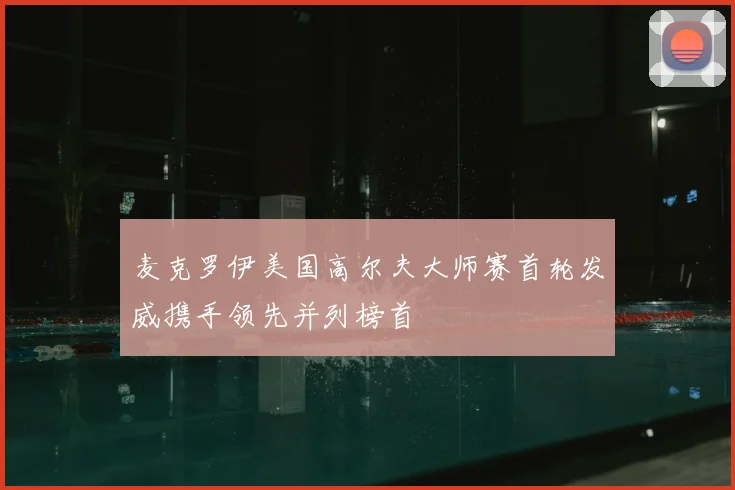 麦克罗伊美国高尔夫大师赛首轮发威携手领先并列榜首