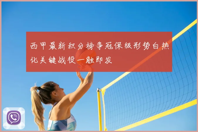 西甲最新积分榜争冠保级形势白热化关键战役一触即发