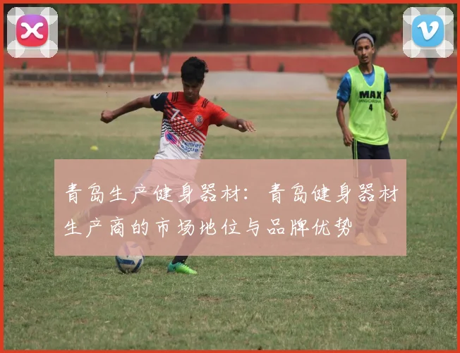 青岛生产健身器材:青岛健身器材生产商的市场地位与品牌优势