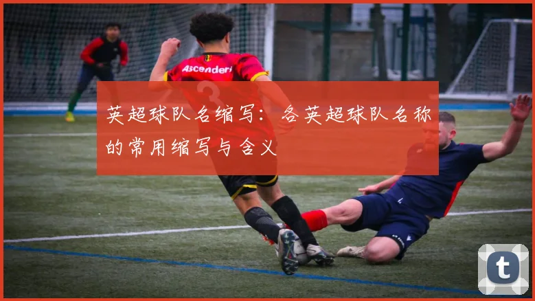 英超球队名缩写：各英超球队名称的常用缩写与含义