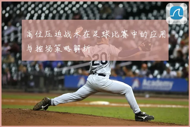 高位压迫战术在足球比赛中的应用与控场策略解析